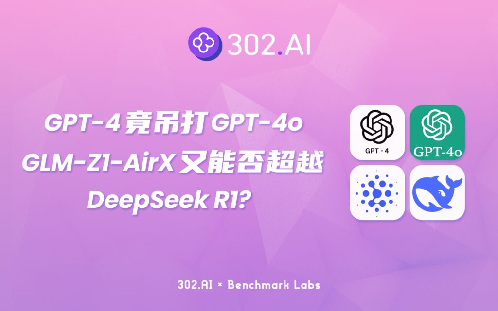 302.AI 基准实验室 | GPT-4.1竟吊打GPT-4o！GLM-Z1-AirX又能否超越DeepSeek R1？